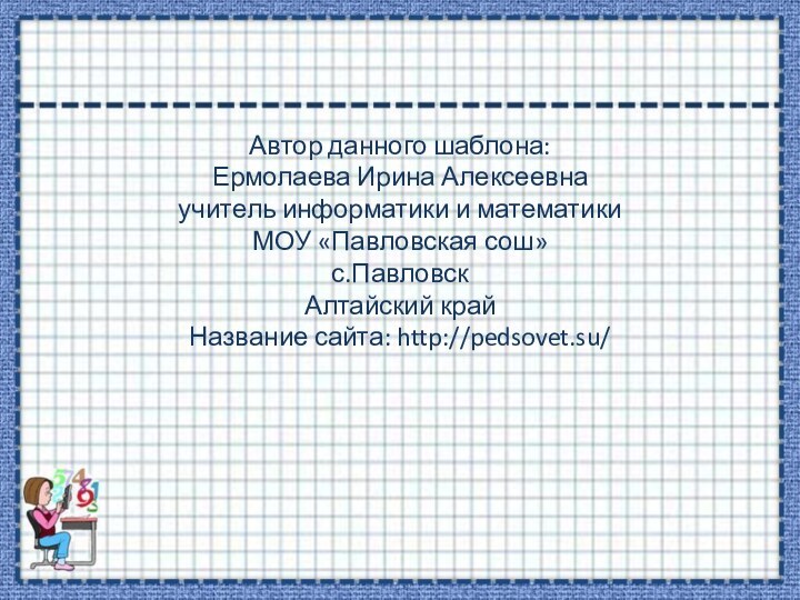 Автор данного шаблона: Ермолаева Ирина Алексеевнаучитель информатики и математики МОУ «Павловская сош»с.ПавловскАлтайский крайНазвание сайта: http://pedsovet.su/