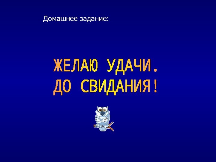 Домашнее задание: ЖЕЛАЮ УДАЧИ.ДО СВИДАНИЯ!