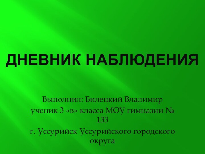 ДНЕВНИК НАБЛЮДЕНИЯВыполнил: Билецкий Владимирученик 3 «в» класса МОУ гимназии № 133 г. Уссурийск Уссурийского городского округа