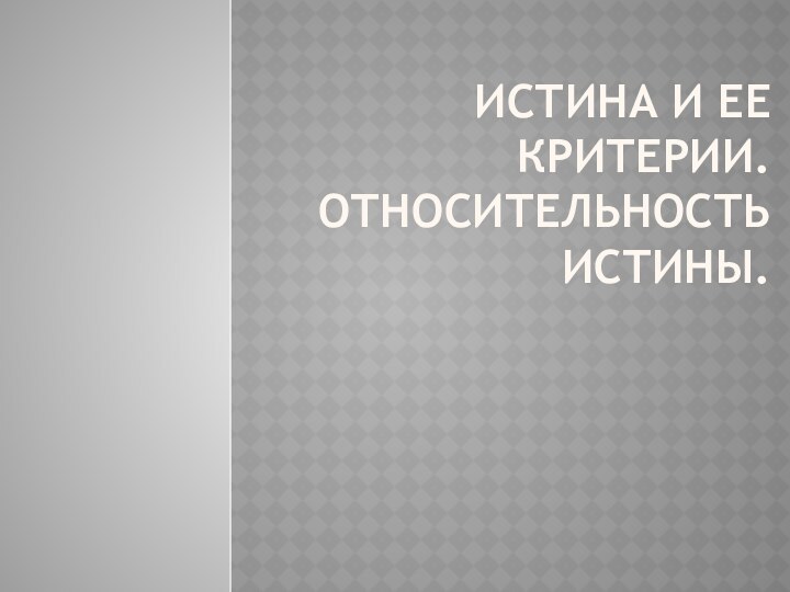 Истина и ее критерии. Относительность истины.