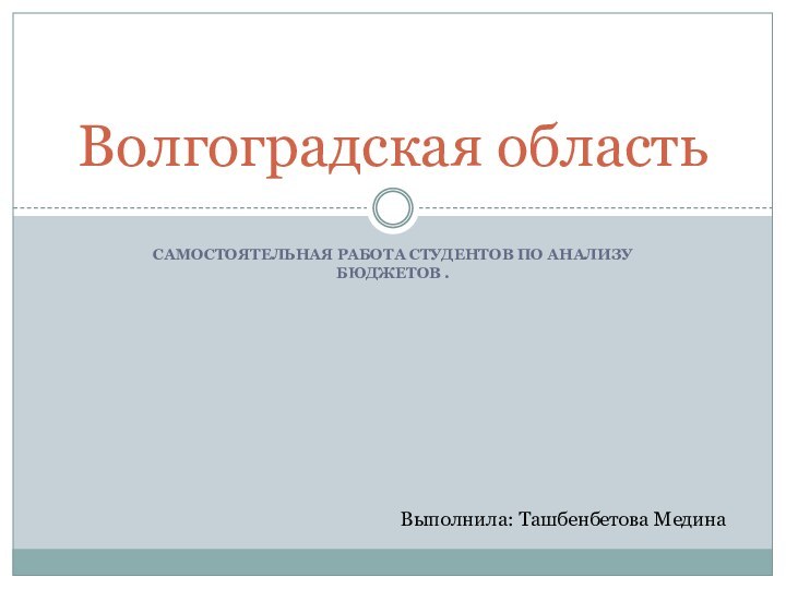 Самостоятельная работа студентов по анализу бюджетов .Волгоградская область Выполнила: Ташбенбетова Медина