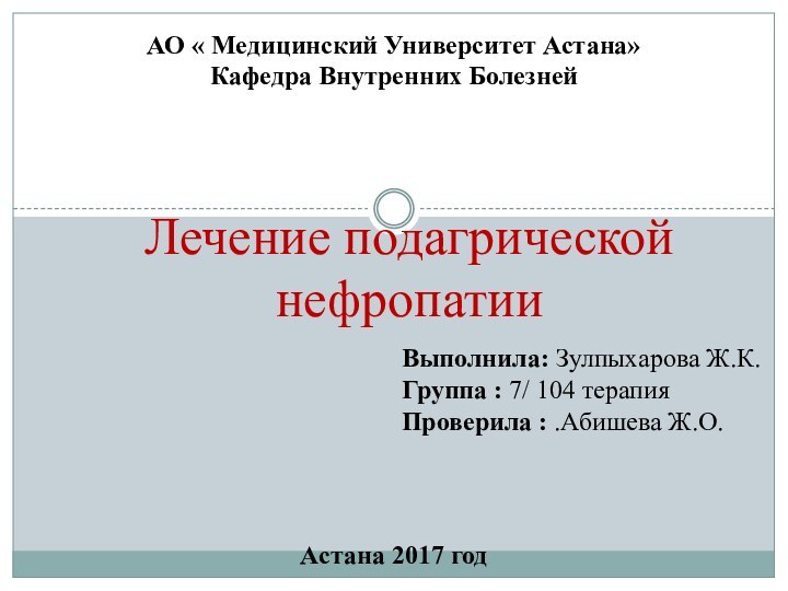 Лечение подагрической нефропатииАО « Медицинский Университет Астана» Кафедра Внутренних БолезнейВыполнила: Зулпыхарова Ж.К.Группа