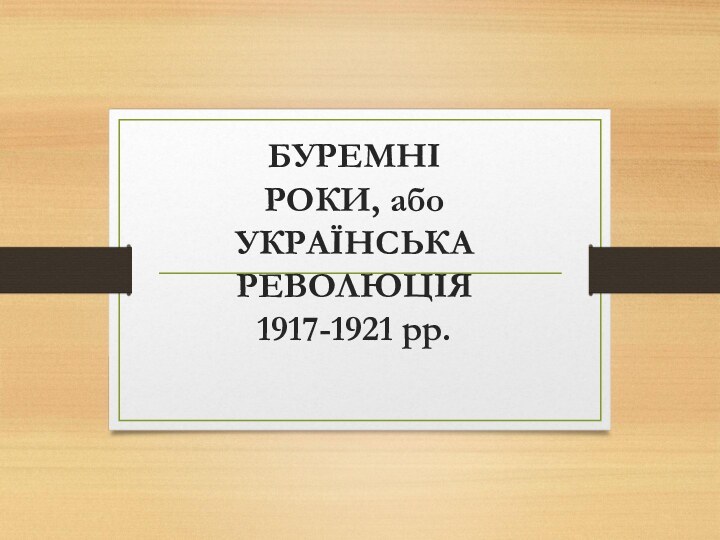 БУРЕМНІ РОКИ, або УКРАЇНСЬКА РЕВОЛЮЦІЯ 1917-1921 рр.