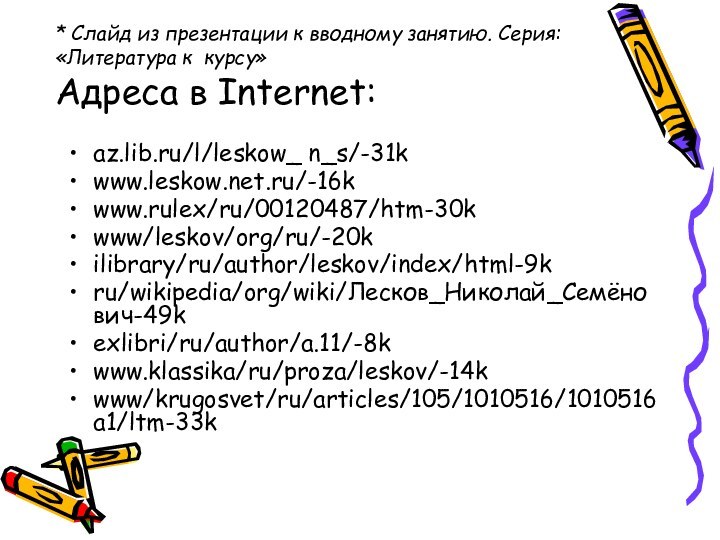 * Слайд из презентации к вводному занятию. Серия: «Литература к курсу»  Адреса в Internet:az.lib.ru/l/leskow_ n_s/-31kwww.leskow.net.ru/-16kwww.rulex/ru/00120487/htm-30kwww/leskov/org/ru/-20kilibrary/ru/author/leskov/index/html-9kru/wikipedia/org/wiki/Лесков_Николай_Семёнович-49kexlibri/ru/author/a.11/-8kwww.klassika/ru/proza/leskov/-14kwww/krugosvet/ru/articles/105/1010516/1010516a1/ltm-33k