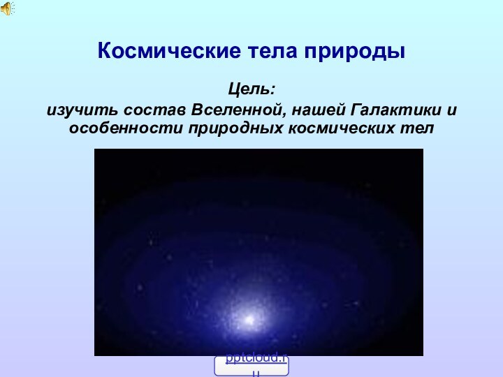 Космические тела природыЦель: изучить состав Вселенной, нашей Галактики и особенности природных космических тел