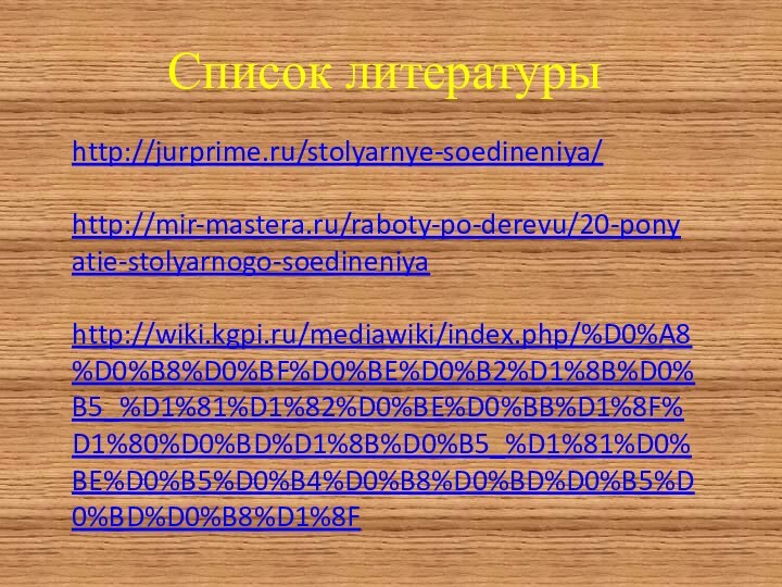 Список литературыhttp://jurprime.ru/stolyarnye-soedineniya/http://mir-mastera.ru/raboty-po-derevu/20-ponyatie-stolyarnogo-soedineniyahttp://wiki.kgpi.ru/mediawiki/index.php/%D0%A8%D0%B8%D0%BF%D0%BE%D0%B2%D1%8B%D0%B5_%D1%81%D1%82%D0%BE%D0%BB%D1%8F%D1%80%D0%BD%D1%8B%D0%B5_%D1%81%D0%BE%D0%B5%D0%B4%D0%B8%D0%BD%D0%B5%D0%BD%D0%B8%D1%8F