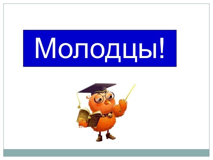 Молодцы!