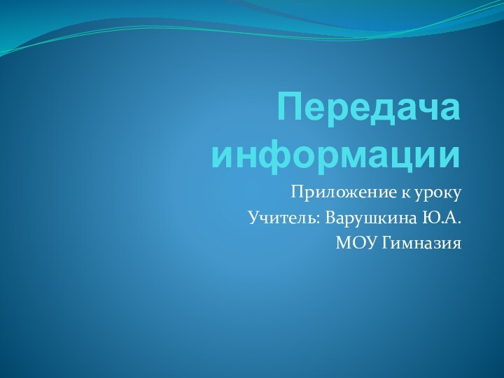 Передача информацииПриложение к урокуУчитель: Варушкина Ю.А.МОУ Гимназия