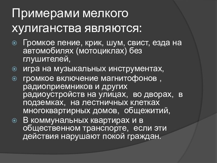 Примерами мелкого хулиганства являются:Громкое пение, крик, шум, свист, езда на автомобилях (мотоциклах)