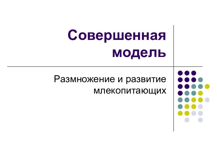 Совершенная модельРазмножение и развитие млекопитающих