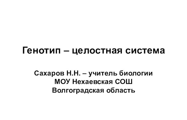 Генотип – целостная системаСахаров Н.Н. – учитель биологии МОУ Нехаевская СОШ Волгоградская область