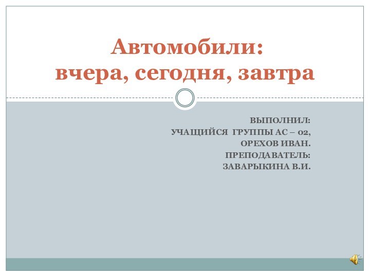 Выполнил: учащийся группы АС – 02,Орехов Иван.Преподаватель:Заварыкина В.И. Автомобили: вчера, сегодня, завтра