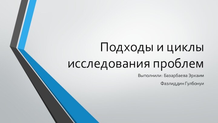 Подходы и циклы исследования проблемВыполнили: Базарбаева ЭркаимФазлиддин Гулбонуи