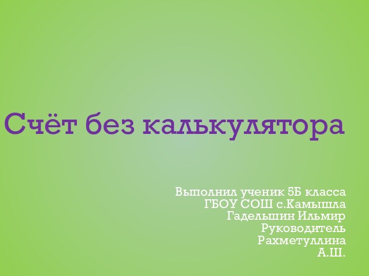 Счёт без калькулятораВыполнил ученик 5Б класса ГБОУ СОШ с.КамышлаГадельшин Ильмир