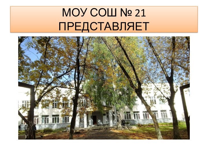 МОУ СОШ № 21 ПРЕДСТАВЛЯЕТ