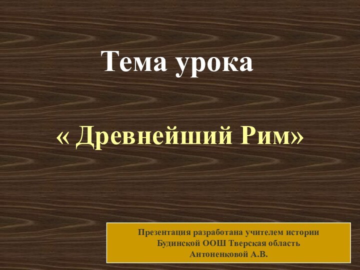 Тема урока« Древнейший Рим»Презентация разработана учителем историиБудинской ООШ Тверская областьАнтоненковой А.В.