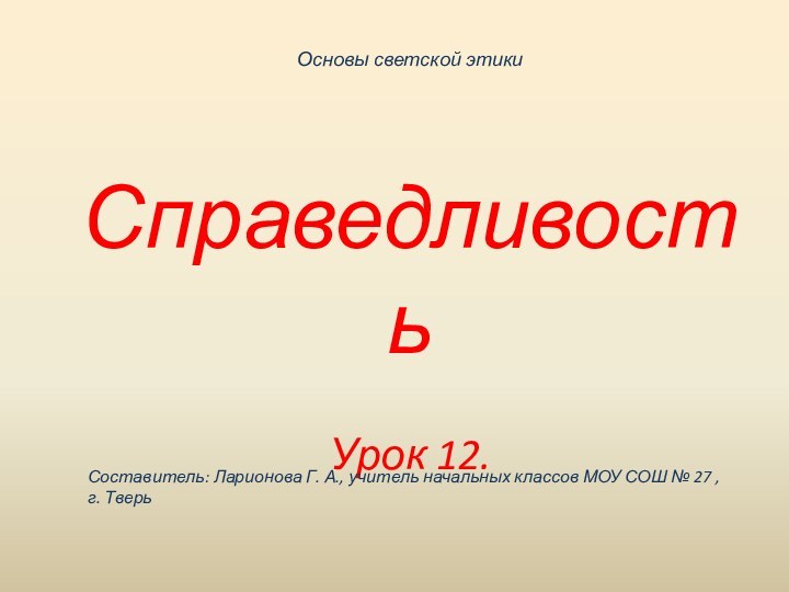 СправедливостьУрок 12.Составитель: Ларионова Г. А., учитель начальных классов МОУ СОШ № 27