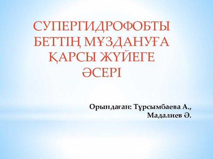 Орындаған: Тұрсымбаева А.,  Мадалиев Ә.СУПЕРГИДРОФОБТЫ БЕТТІҢ МҰЗДАНУҒА ҚАРСЫ ЖҮЙЕГЕ ӘСЕРІ