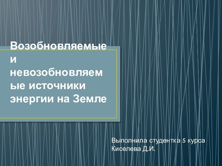 Возобновляемые и невозобновляемые источники энергии на ЗемлеВыполнила студентка 5 курса Киселева Д.И.