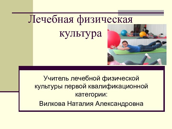 Лечебная физическая культура Учитель лечебной физической культуры первой квалификационной категории: Вилкова Наталия Александровна