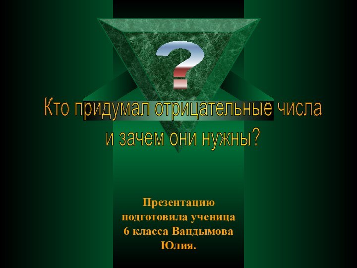 Презентацию подготовила ученица 6 класса Вандымова Юлия.?Кто придумал отрицательные числаи зачем они нужны?