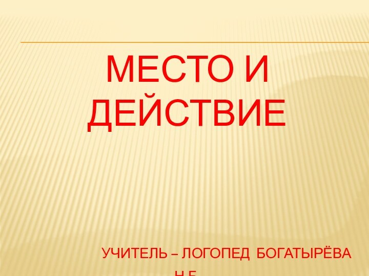 Место и действие        учитель – логопед Богатырёва Н.Б.