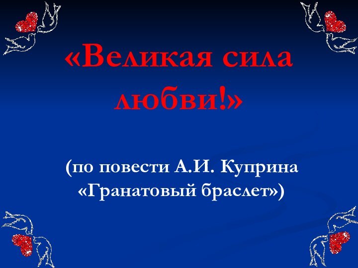 «Великая сила любви!»(по повести А.И. Куприна «Гранатовый браслет»)