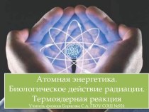 Атомная энергетика. Биологическое действие радиации. Термоядерная реакция