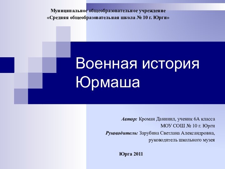 Военная история ЮрмашаМуниципальное общеобразовательное учреждение«Средняя общеобразовательная школа № 10 г. Юрги»Автор: Кроман