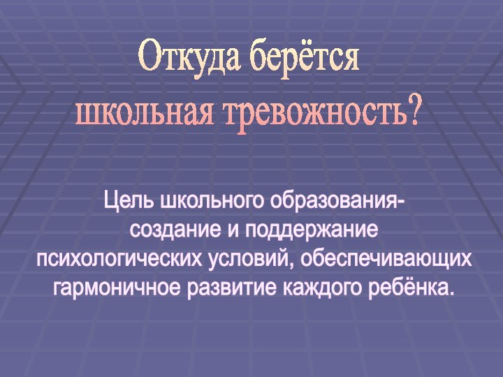 Откуда берётсяшкольная тревожность?Цель школьного образования-создание и поддержание психологических условий, обеспечивающихгармоничное развитие каждого ребёнка.