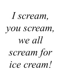 I scream, you scream, we all scream for ice cream! 