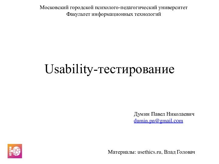 Usability-тестированиеМатериалы: usethics.ru, Влад ГоловачМосковский городской психолого-педагогический университетФакультет информационных технологийДумин Павел Николаевичdumin.pn@gmail.com