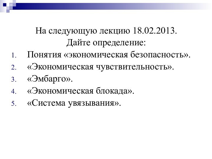 На следующую лекцию 18.02.2013.Дайте определение:Понятия «экономическая безопасность».«Экономическая чувствительность».«Эмбарго».«Экономическая блокада».«Система увязывания».