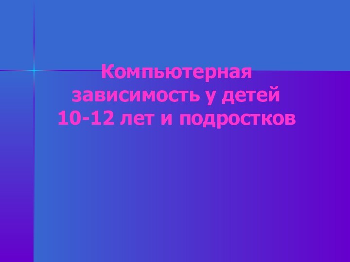 Компьютерная зависимость у детей  10-12 лет и подростков