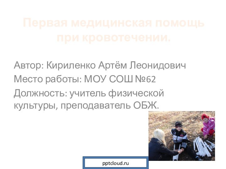 Первая медицинская помощь при кровотечении. Автор: Кириленко Артём ЛеонидовичМесто работы: МОУ СОШ