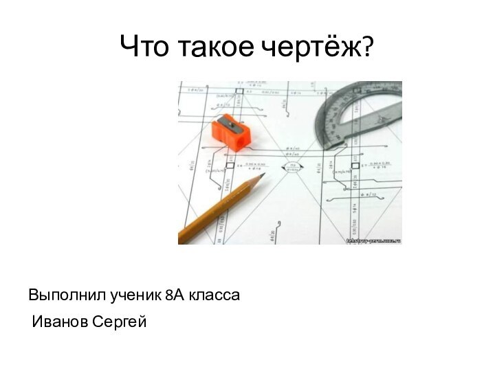 Что такое чертёж?Выполнил ученик 8А классаИванов Сергей