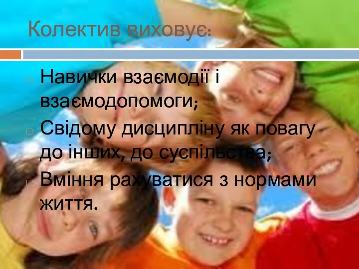 Колектив виховує:Навички взаємодії і взаємодопомоги;Свідому дисципліну як повагу до інших, до суспільства;