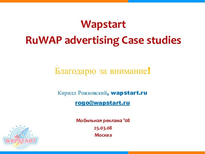 Wapstart RuWAP advertising Case studiesМобильная реклама ’0825.03.08МоскваКирилл Рожковский, wapstart.rurogo@wapstart.ruБлагодарю за внимание!