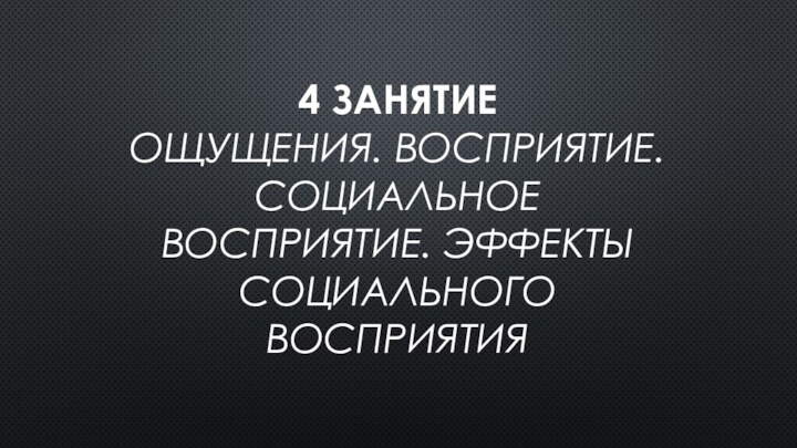 4 занятие Ощущения. Восприятие. Социальное восприятие. Эффекты социального восприятия