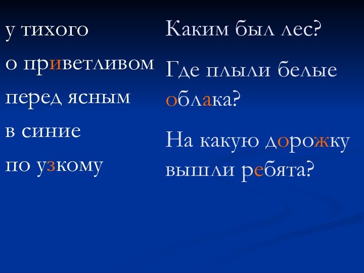 у тихогоо приветливомперед яснымв синиепо узкомуКаким был лес?Где плыли белые облака?На какую дорожку вышли ребята?