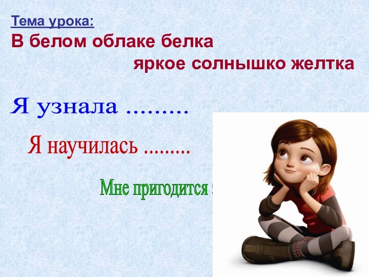 Я узнала .........Я научилась .........Мне пригодится это....Тема урока: В белом облаке белка