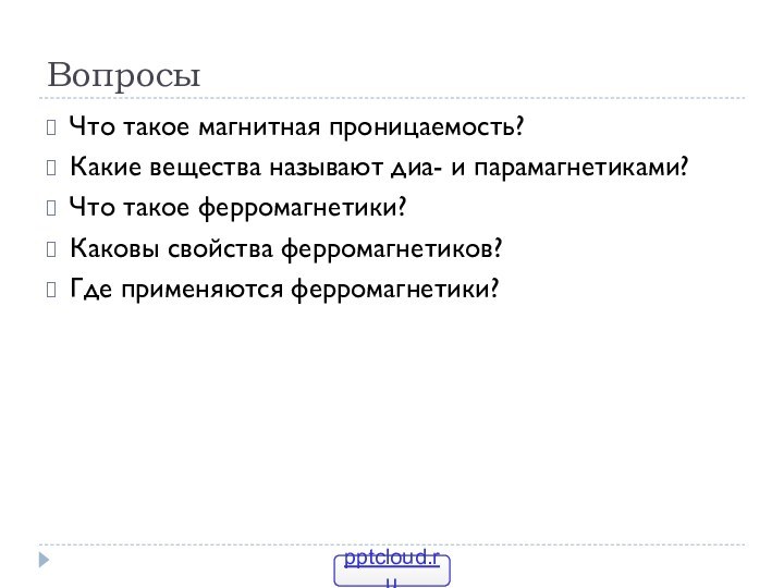 ВопросыЧто такое магнитная проницаемость?Какие вещества называют диа- и парамагнетиками?Что такое ферромагнетики?Каковы свойства ферромагнетиков?Где применяются ферромагнетики?