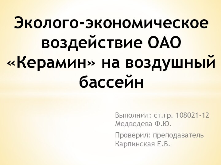 Выполнил: ст.гр. 108021-12 Медведева Ф.Ю.Проверил: преподаватель Карпинская Е.В.Эколого-экономическое воздействие ОАО «Керамин» на воздушный бассейн