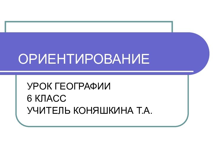 ОРИЕНТИРОВАНИЕУРОК ГЕОГРАФИИ6 КЛАССУЧИТЕЛЬ КОНЯШКИНА Т.А.