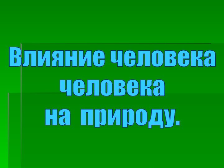 Влияние человека человека на природу.