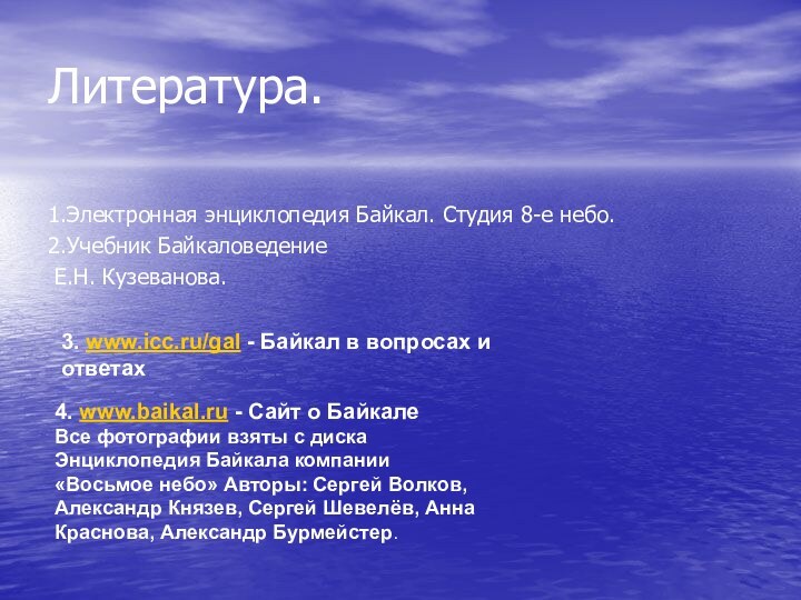 Литература.1.Электронная энциклопедия Байкал. Студия 8-е небо.2.Учебник Байкаловедение Е.Н. Кузеванова. 4. www.baikal.ru - Сайт