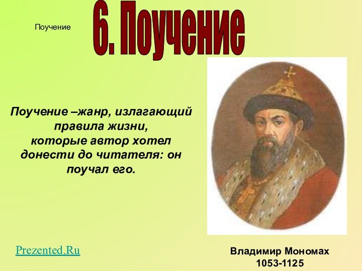 Поучение –жанр, излагающий правила жизни,которые автор хотелдонести до читателя: онпоучал его.Владимир Мономах1053-11256. ПоучениеПоучениеPrezented.Ru