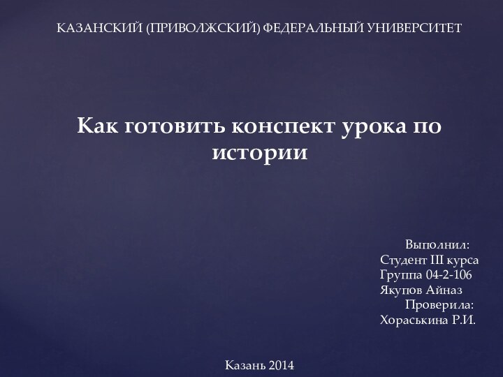 КАЗАНСКИЙ (ПРИВОЛЖСКИЙ) ФЕДЕРАЛЬНЫЙ УНИВЕРСИТЕТ      Как готовить конспект урока по истории   Выполнил:	 Студент III