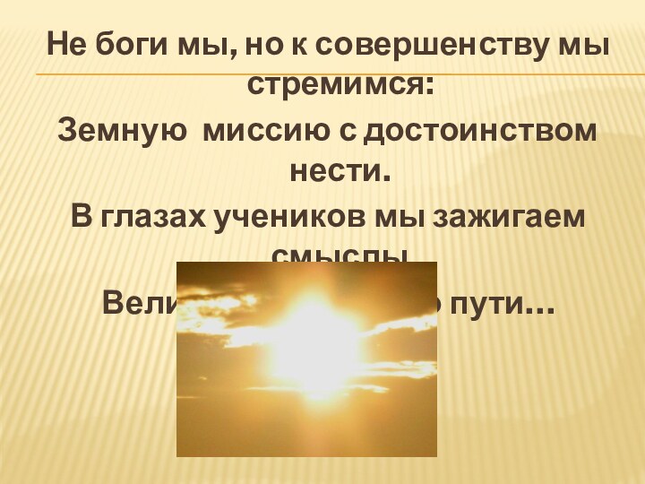 Не боги мы, но к совершенству мы стремимся:Земную миссию с достоинством нести.В