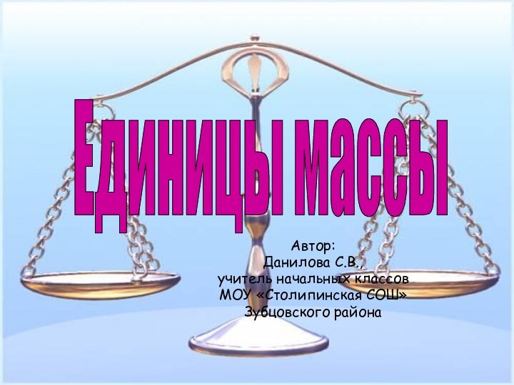 Автор:Данилова С.В.,учитель начальных классовМОУ «Столипинская СОШ»Зубцовского районаЕдиницы массы